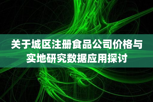 关于城区注册食品公司价格与实地研究数据应用探讨