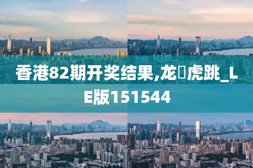 香港82期开奖结果,龙拏虎跳_LE版151544