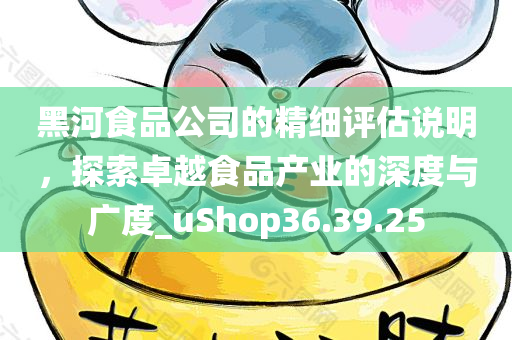 黑河食品公司的精细评估说明，探索卓越食品产业的深度与广度_uShop36.39.25