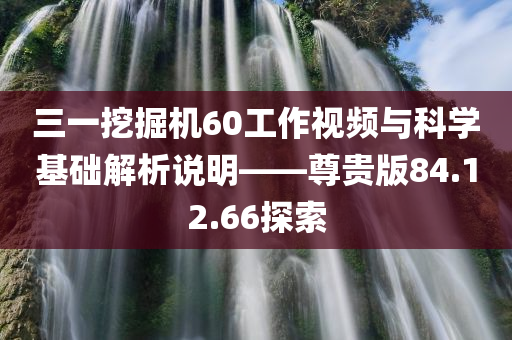 三一挖掘机60工作视频与科学基础解析说明——尊贵版84.12.66探索