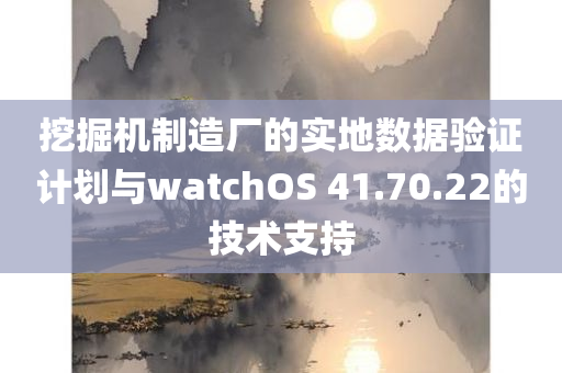 挖掘机制造厂的实地数据验证计划与watchOS 41.70.22的技术支持