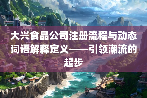 大兴食品公司注册流程与动态词语解释定义——引领潮流的起步