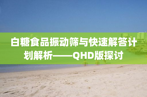 白糖食品振动筛与快速解答计划解析——QHD版探讨