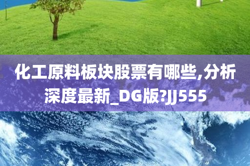 化工原料板块股票有哪些,分析深度最新_DG版?JJ555