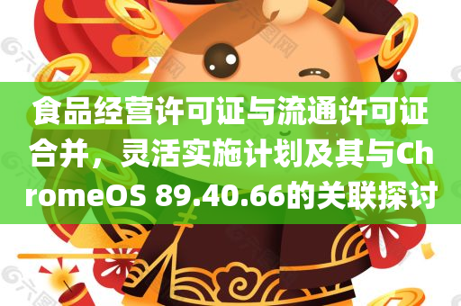 食品经营许可证与流通许可证合并，灵活实施计划及其与ChromeOS 89.40.66的关联探讨