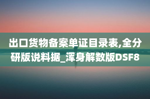 出口货物备案单证目录表,全分研版说料据_浑身解数版DSF8