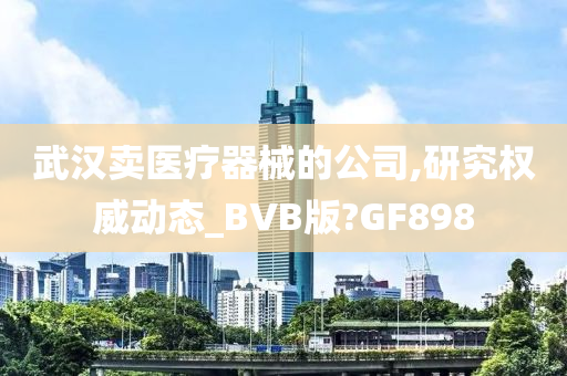 武汉卖医疗器械的公司,研究权威动态_BVB版?GF898