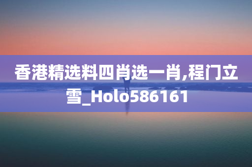 香港精选料四肖选一肖,程门立雪_Holo586161