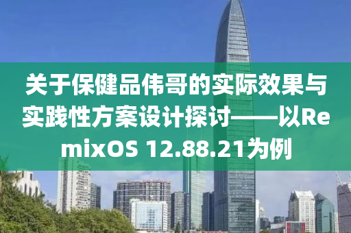 关于保健品伟哥的实际效果与实践性方案设计探讨——以RemixOS 12.88.21为例