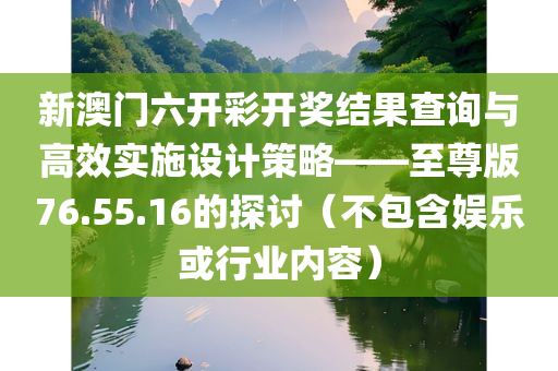 新澳门六开彩开奖结果查询与高效实施设计策略——至尊版76.55.16的探讨（不包含娱乐或行业内容）