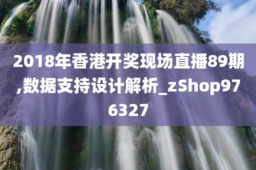 2018年香港开奖现场直播89期,数据支持设计解析_zShop976327