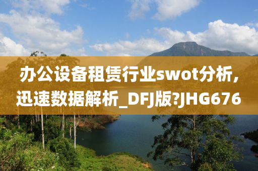 办公设备租赁行业swot分析,迅速数据解析_DFJ版?JHG676