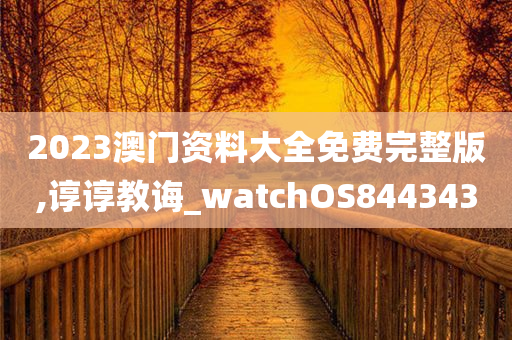 2023澳门资料大全免费完整版,谆谆教诲_watchOS844343