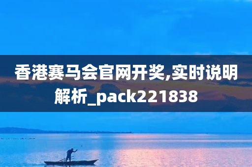 香港赛马会官网开奖,实时说明解析_pack221838