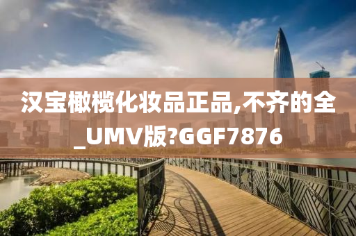 汉宝橄榄化妆品正品,不齐的全_UMV版?GGF7876