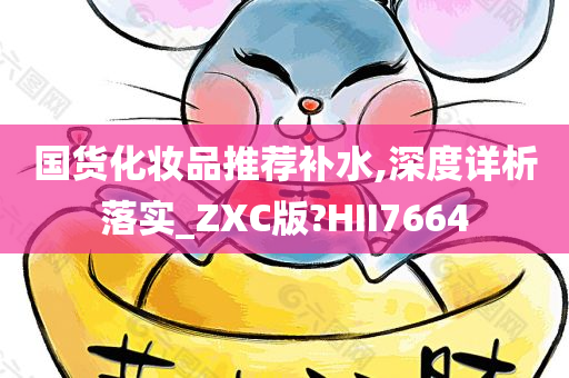 国货化妆品推荐补水,深度详析落实_ZXC版?HII7664