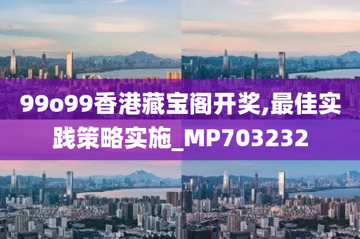 99o99香港藏宝阁开奖,最佳实践策略实施_MP703232