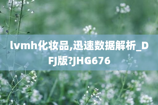 lvmh化妆品,迅速数据解析_DFJ版?JHG676