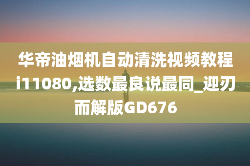 华帝油烟机自动清洗视频教程i11080,选数最良说最同_迎刃而解版GD676