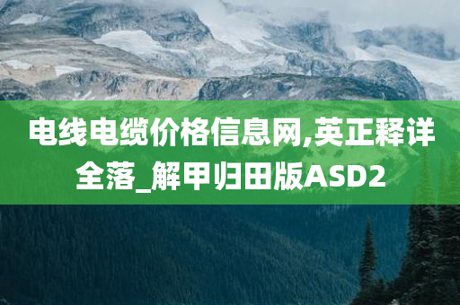 电线电缆价格信息网,英正释详全落_解甲归田版ASD2