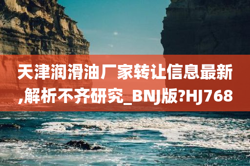 天津润滑油厂家转让信息最新,解析不齐研究_BNJ版?HJ768