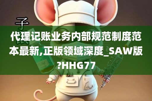 代理记账业务内部规范制度范本最新,正版领域深度_SAW版?HHG77