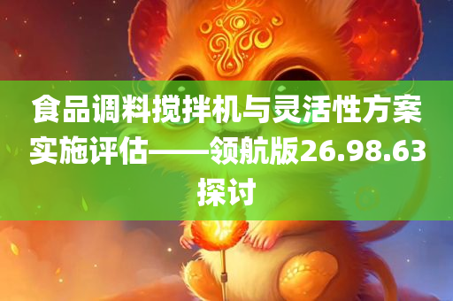 食品调料搅拌机与灵活性方案实施评估——领航版26.98.63探讨