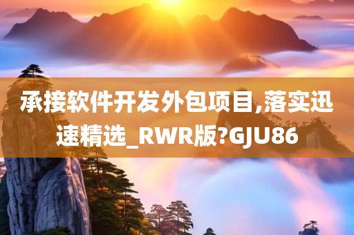 承接软件开发外包项目,落实迅速精选_RWR版?GJU86