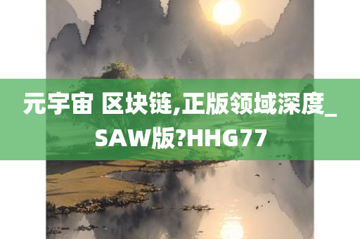 元宇宙 区块链,正版领域深度_SAW版?HHG77