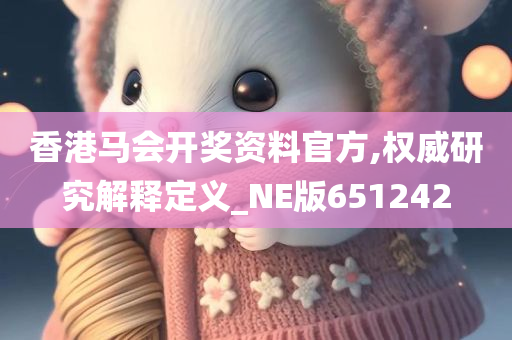 香港马会开奖资料官方,权威研究解释定义_NE版651242