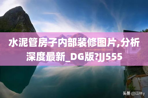 水泥管房子内部装修图片,分析深度最新_DG版?JJ555