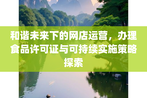 和谐未来下的网店运营，办理食品许可证与可持续实施策略探索