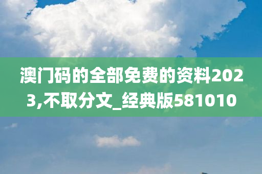 澳门码的全部免费的资料2023,不取分文_经典版581010