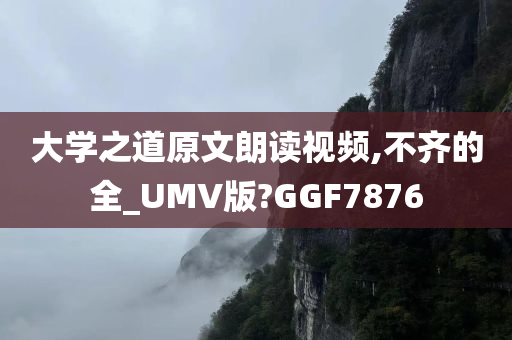 大学之道原文朗读视频,不齐的全_UMV版?GGF7876