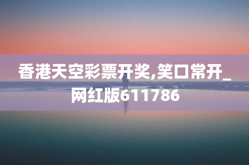 香港天空彩票开奖,笑口常开_网红版611786