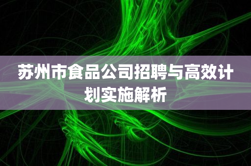 苏州市食品公司招聘与高效计划实施解析