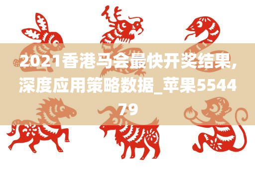 2021香港马会最快开奖结果,深度应用策略数据_苹果554479