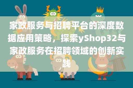 家政服务与招聘平台的深度数据应用策略，探索yShop32与家政服务在招聘领域的创新实践