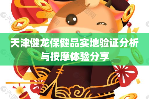 天津健龙保健品实地验证分析与按摩体验分享