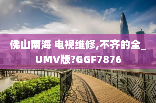 佛山南海 电视维修,不齐的全_UMV版?GGF7876