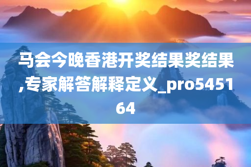 马会今晚香港开奖结果奖结果,专家解答解释定义_pro545164