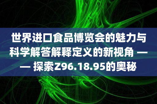 世界进口食品博览会的魅力与科学解答解释定义的新视角 —— 探索Z96.18.95的奥秘