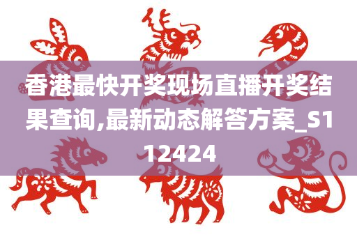 香港最快开奖现场直播开奖结果查询,最新动态解答方案_S112424