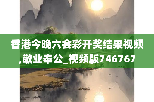 香港今晚六会彩开奖结果视频,敬业奉公_视频版746767