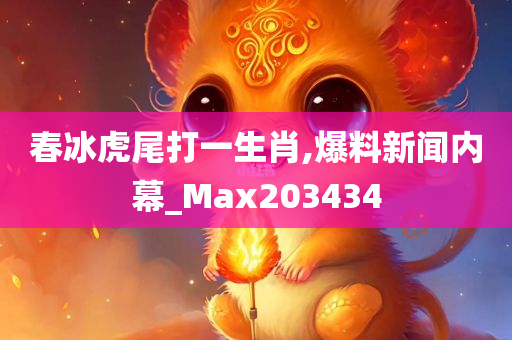 春冰虎尾打一生肖,爆料新闻内幕_Max203434