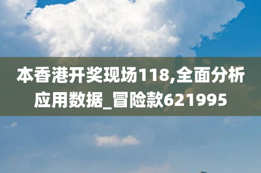 本香港开奖现场118,全面分析应用数据_冒险款621995