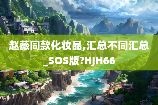 赵薇同款化妆品,汇总不同汇总_SOS版?HJH66