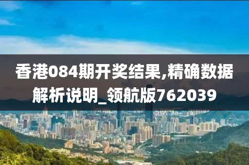 香港084期开奖结果,精确数据解析说明_领航版762039