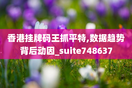 香港挂牌码王抓平特,数据趋势背后动因_suite748637