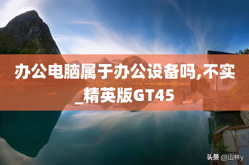 办公电脑属于办公设备吗,不实_精英版GT45